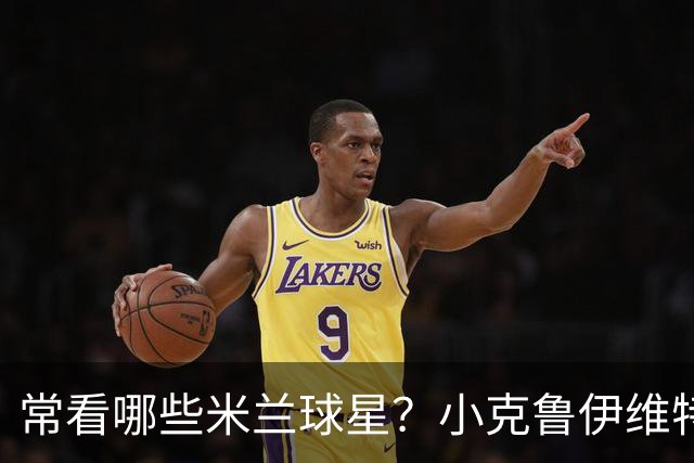 常看哪些米兰球星？小克鲁伊维特：我父亲、巴神，还有西多夫